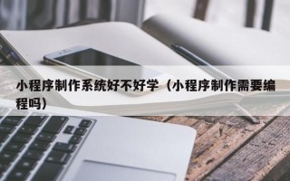 怒江小程序制作系统好不好学（小程序制作需要编程吗）