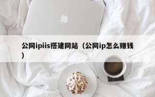 怒江公网ipiis搭建网站（公网ip怎么赚钱）