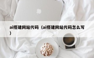 怒江ai搭建网站代码（ai搭建网站代码怎么写）