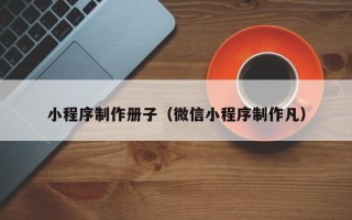 怒江小程序制作册子（微信小程序制作凡）