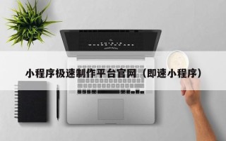 怒江小程序极速制作平台官网（即速小程序）