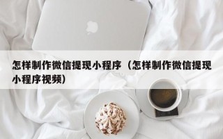 怒江怎样制作微信提现小程序（怎样制作微信提现小程序视频）