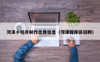 怒江菏泽小程序制作出售信息（菏泽程序员招聘）