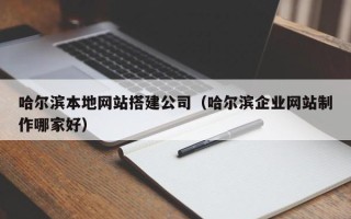 怒江哈尔滨本地网站搭建公司（哈尔滨企业网站制作哪家好）