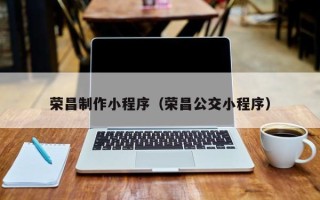 怒江荣昌制作小程序（荣昌公交小程序）