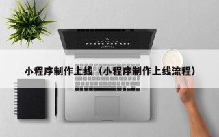 怒江小程序制作上线（小程序制作上线流程）