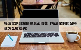 怒江福清定制网站搭建怎么收费（福清定制网站搭建怎么收费的）