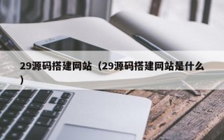 怒江29源码搭建网站（29源码搭建网站是什么）