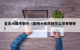 怒江呈贡小程序制作（昆明小程序制作公司有哪些）