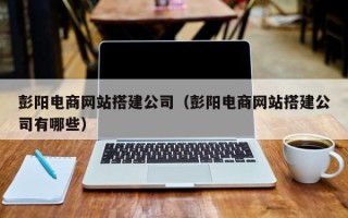 怒江彭阳电商网站搭建公司（彭阳电商网站搭建公司有哪些）