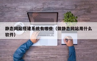 怒江静态网站搭建系统有哪些（做静态网站用什么软件）