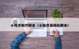 怒江小程序制作脚本（小程序自动化脚本）