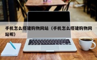 怒江手机怎么搭建购物网站（手机怎么搭建购物网站呢）