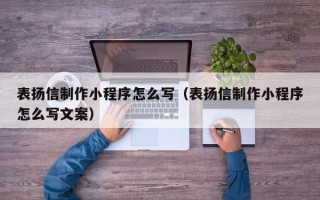 怒江表扬信制作小程序怎么写（表扬信制作小程序怎么写文案）