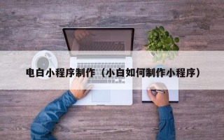怒江电白小程序制作（小白如何制作小程序）