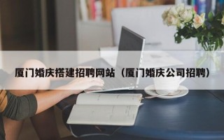 怒江厦门婚庆搭建招聘网站（厦门婚庆公司招聘）