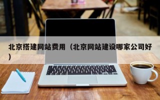 怒江北京搭建网站费用（北京网站建设哪家公司好）