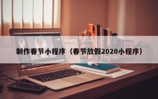 怒江制作春节小程序（春节放假2020小程序）
