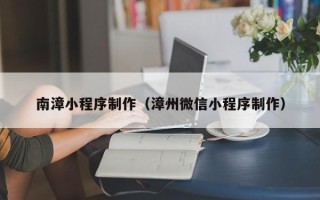 怒江南漳小程序制作（漳州微信小程序制作）