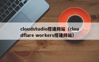 怒江cloudstudio搭建网站（cloudflare workers搭建网站）