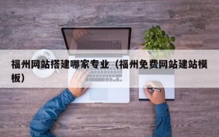 怒江福州网站搭建哪家专业（福州免费网站建站模板）