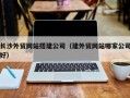 怒江长沙外贸网站搭建公司（建外贸网站哪家公司好）