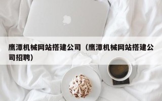 怒江鹰潭机械网站搭建公司（鹰潭机械网站搭建公司招聘）