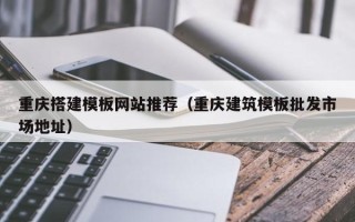 怒江重庆搭建模板网站推荐（重庆建筑模板批发市场地址）