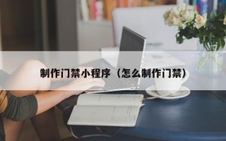 怒江制作门禁小程序（怎么制作门禁）