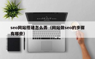 怒江seo网站搭建怎么弄（网站做seo的步骤有哪些）
