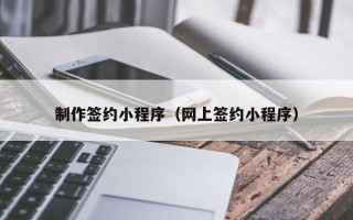 怒江制作签约小程序（网上签约小程序）