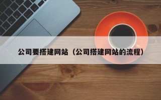 怒江公司要搭建网站（公司搭建网站的流程）